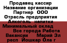 Продавец-кассир › Название организации ­ Партнер, ООО › Отрасль предприятия ­ Алкоголь, напитки › Минимальный оклад ­ 38 000 - Все города Работа » Вакансии   . Марий Эл респ.,Йошкар-Ола г.